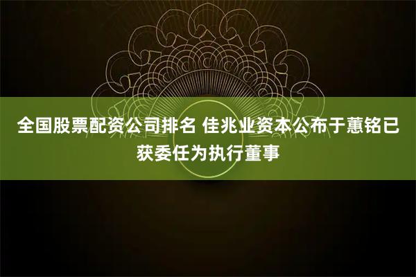 全国股票配资公司排名 佳兆业资本公布于蕙铭已获委任为执行董事