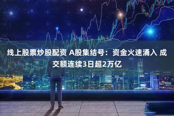 线上股票炒股配资 A股集结号：资金火速涌入 成交额连续3日超2万亿