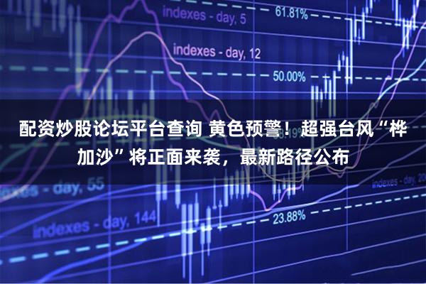 配资炒股论坛平台查询 黄色预警！超强台风“桦加沙”将正面来袭，最新路径公布