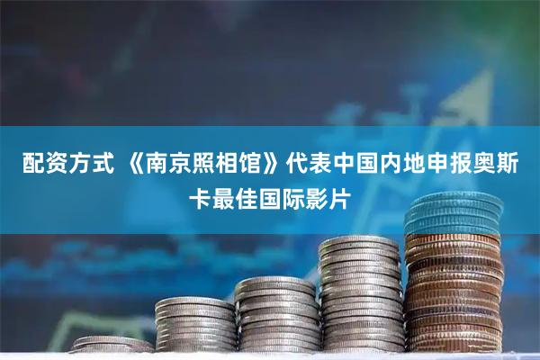 配资方式 《南京照相馆》代表中国内地申报奥斯卡最佳国际影片