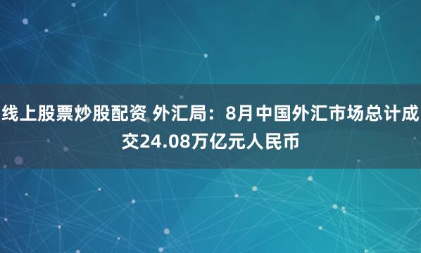 线上股票炒股配资 外汇局：8月中国外汇市场总计成交24.08万亿元人民币
