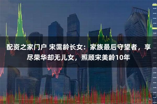 配资之家门户 宋霭龄长女：家族最后守望者，享尽荣华却无儿女，照顾宋美龄10年