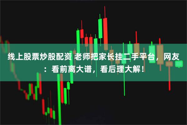 线上股票炒股配资 老师把家长挂二手平台，网友：看前离大谱，看后理大解！