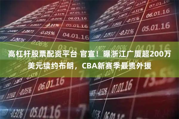 高杠杆股票配资平台 官宣！曝浙江广厦超200万美元续约布朗，CBA新赛季最贵外援