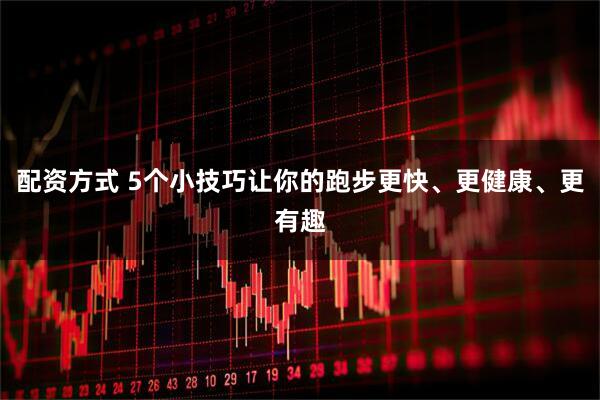 配资方式 5个小技巧让你的跑步更快、更健康、更有趣