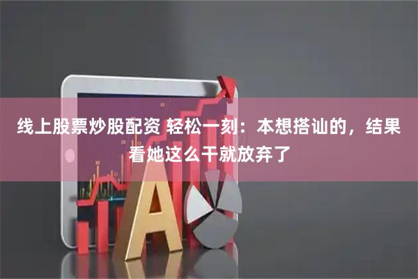 线上股票炒股配资 轻松一刻：本想搭讪的，结果看她这么干就放弃了