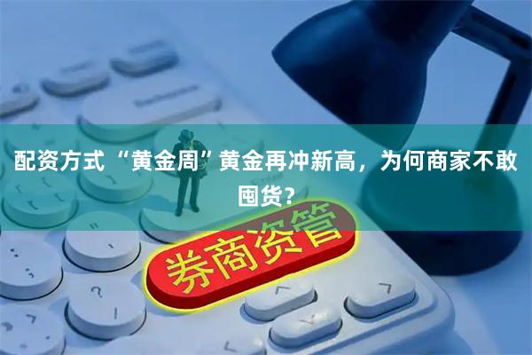 配资方式 “黄金周”黄金再冲新高，为何商家不敢囤货？