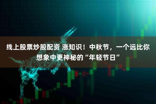 线上股票炒股配资 涨知识！中秋节，一个远比你想象中更神秘的“年轻节日”