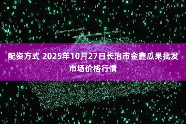 配资方式 2025年10月27日长治市金鑫瓜果批发市场价格行情