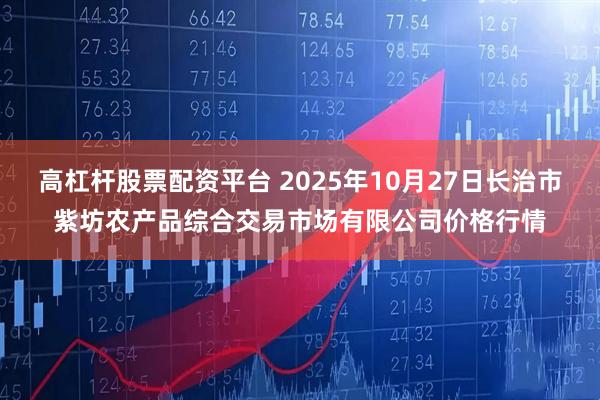 高杠杆股票配资平台 2025年10月27日长治市紫坊农产品综合交易市场有限公司价格行情