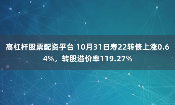 高杠杆股票配资平台 10月31日寿22转债上涨0.64%，转股溢价率119.27%