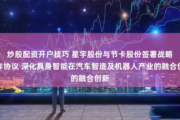 炒股配资开户技巧 星宇股份与节卡股份签署战略合作协议 深化具身智能在汽车智造及机器人产业的融合创新