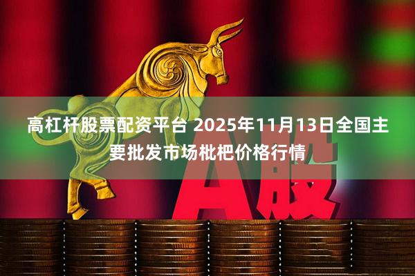 高杠杆股票配资平台 2025年11月13日全国主要批发市场枇杷价格行情