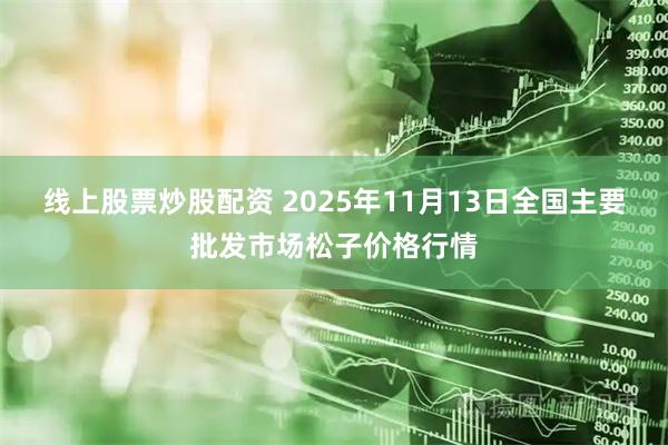 线上股票炒股配资 2025年11月13日全国主要批发市场松子价格行情