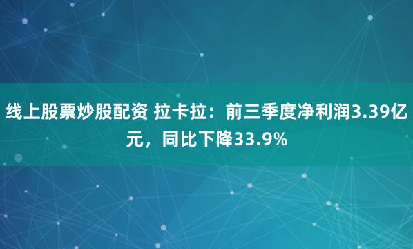 线上股票炒股配资 拉卡拉：前三季度净利润3.39亿元，同比下降33.9%