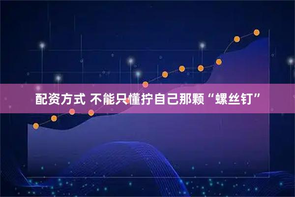 配资方式 不能只懂拧自己那颗“螺丝钉”