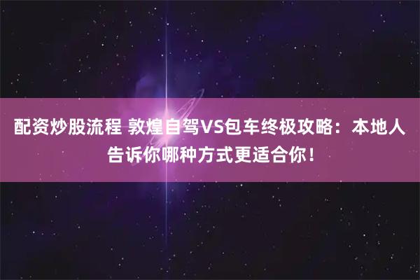 配资炒股流程 敦煌自驾VS包车终极攻略：本地人告诉你哪种方式更适合你！