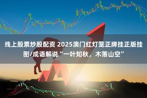 线上股票炒股配资 2025澳门红灯笼正牌挂正版挂图/成语解说“一叶知秋，木落山空”