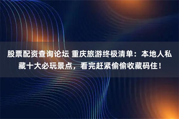 股票配资查询论坛 重庆旅游终极清单：本地人私藏十大必玩景点，看完赶紧偷偷收藏码住！