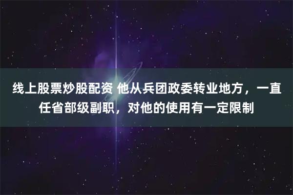 线上股票炒股配资 他从兵团政委转业地方，一直任省部级副职，对他的使用有一定限制