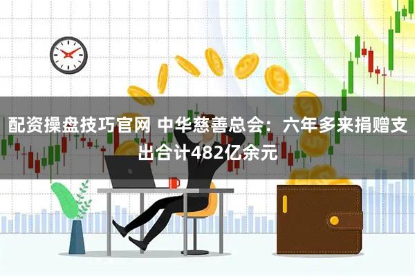 配资操盘技巧官网 中华慈善总会：六年多来捐赠支出合计482亿余元