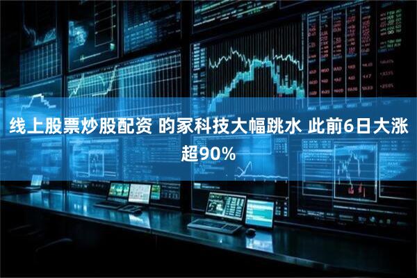 线上股票炒股配资 昀冢科技大幅跳水 此前6日大涨超90%