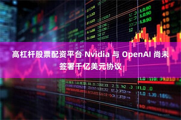 高杠杆股票配资平台 Nvidia 与 OpenAI 尚未签署千亿美元协议