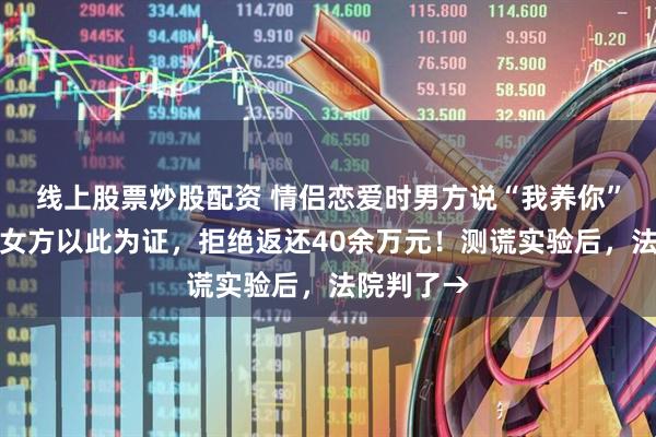 线上股票炒股配资 情侣恋爱时男方说“我养你”，分手后女方以此为证，拒绝返还40余万元！测谎实验后，法院判了→