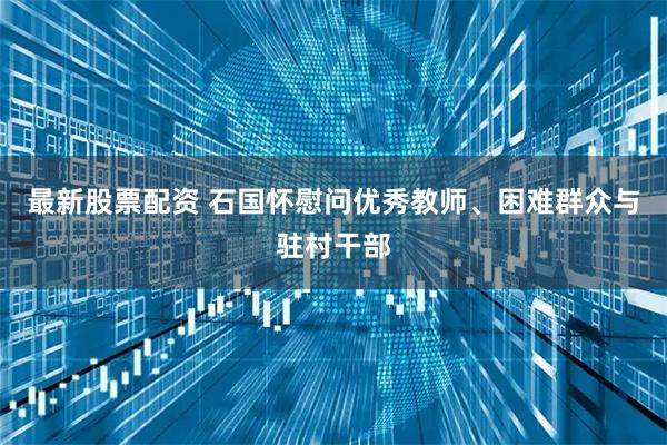 最新股票配资 石国怀慰问优秀教师、困难群众与驻村干部
