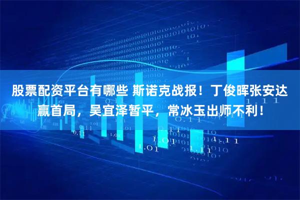 股票配资平台有哪些 斯诺克战报！丁俊晖张安达赢首局，吴宜泽暂平，常冰玉出师不利！