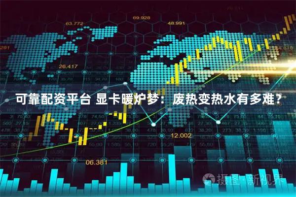 可靠配资平台 显卡暖炉梦：废热变热水有多难？