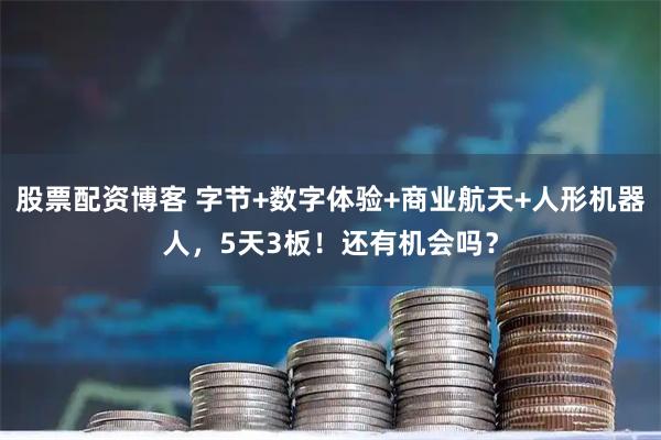 股票配资博客 字节+数字体验+商业航天+人形机器人，5天3板！还有机会吗？