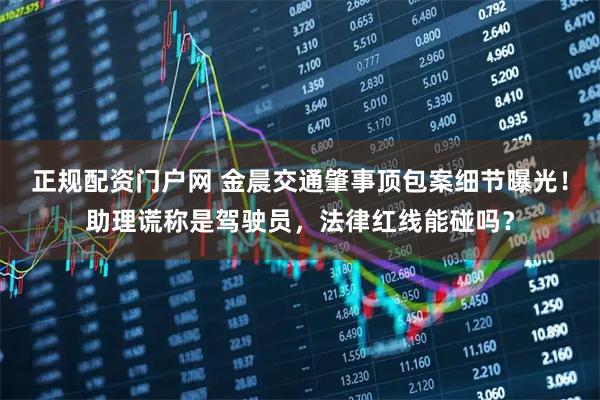 正规配资门户网 金晨交通肇事顶包案细节曝光！助理谎称是驾驶员，法律红线能碰吗？