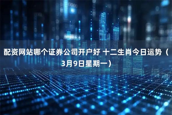 配资网站哪个证券公司开户好 十二生肖今日运势（3月9日星期一）