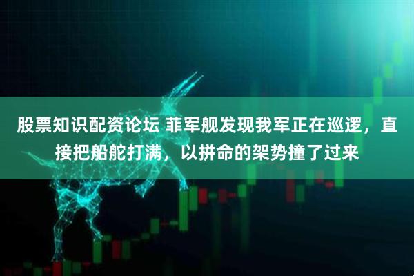 股票知识配资论坛 菲军舰发现我军正在巡逻，直接把船舵打满，以拼命的架势撞了过来