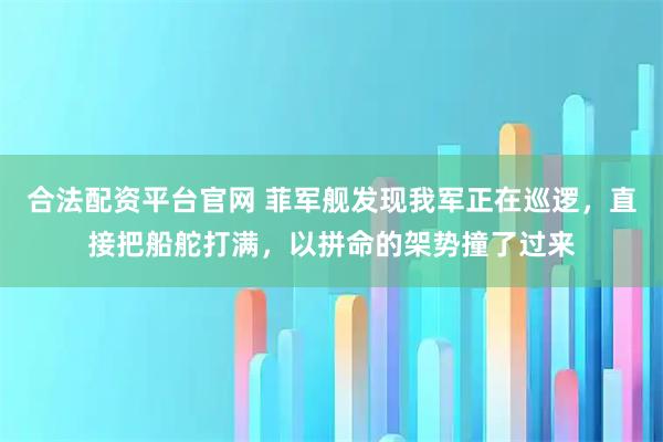 合法配资平台官网 菲军舰发现我军正在巡逻，直接把船舵打满，以拼命的架势撞了过来