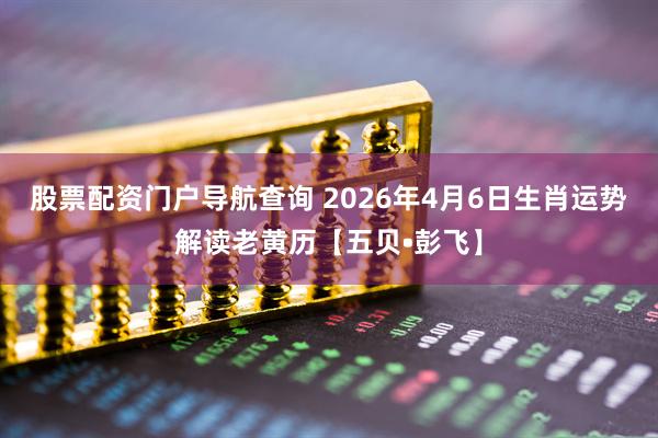 股票配资门户导航查询 2026年4月6日生肖运势解读老黄历【五贝•彭飞】