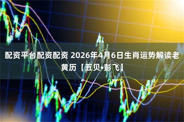 配资平台配资配资 2026年4月6日生肖运势解读老黄历【五贝•彭飞】