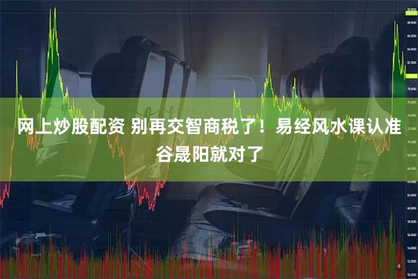 网上炒股配资 别再交智商税了！易经风水课认准谷晟阳就对了