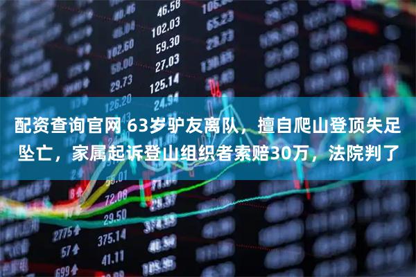 配资查询官网 63岁驴友离队，擅自爬山登顶失足坠亡，家属起诉登山组织者索赔30万，法院判了