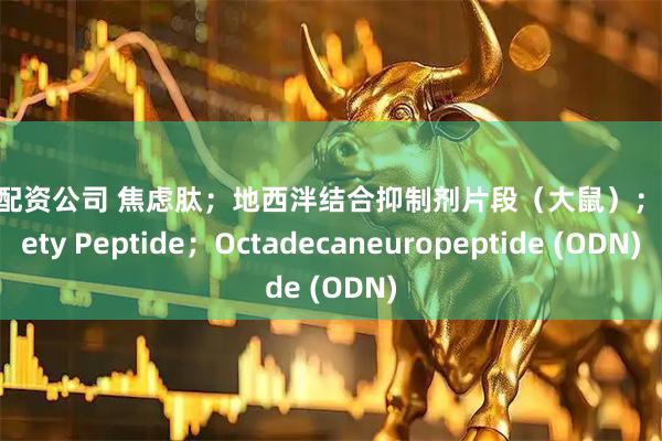杠杆配资公司 焦虑肽；地西泮结合抑制剂片段（大鼠）；Anxiety Peptide；Octadecaneuropeptide (ODN)
