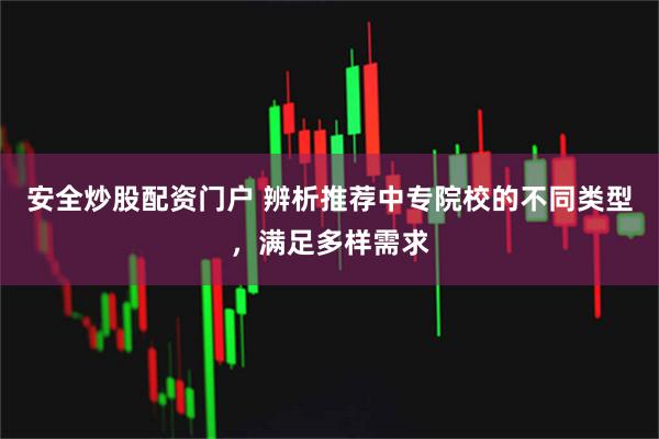 安全炒股配资门户 辨析推荐中专院校的不同类型，满足多样需求