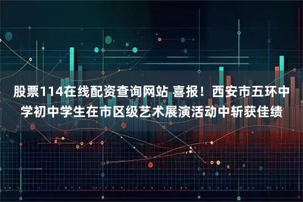 股票114在线配资查询网站 喜报！西安市五环中学初中学生在市区级艺术展演活动中斩获佳绩