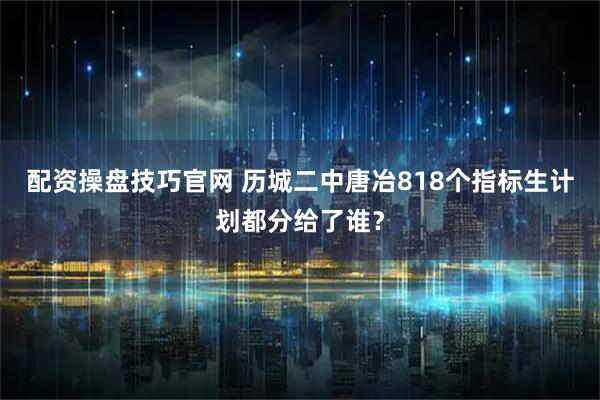 配资操盘技巧官网 历城二中唐冶818个指标生计划都分给了谁？