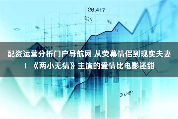 配资运营分析门户导航网 从荧幕情侣到现实夫妻！《两小无猜》主演的爱情比电影还甜