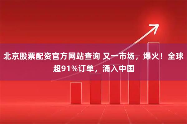 北京股票配资官方网站查询 又一市场，爆火！全球超91%订单，涌入中国