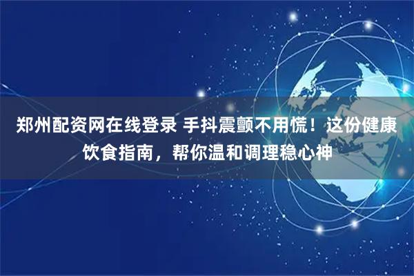 郑州配资网在线登录 手抖震颤不用慌！这份健康饮食指南，帮你温和调理稳心神