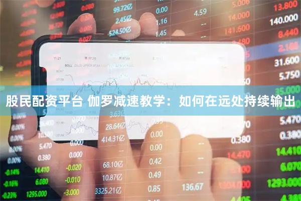 股民配资平台 伽罗减速教学：如何在远处持续输出