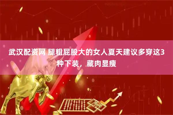 武汉配资网 腿粗屁股大的女人夏天建议多穿这3种下装，藏肉显瘦