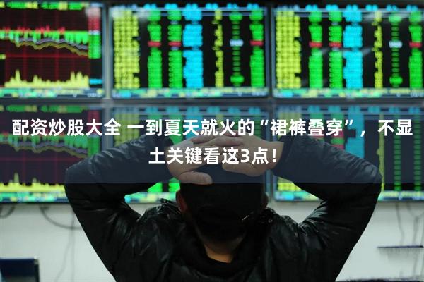 配资炒股大全 一到夏天就火的“裙裤叠穿”，不显土关键看这3点！